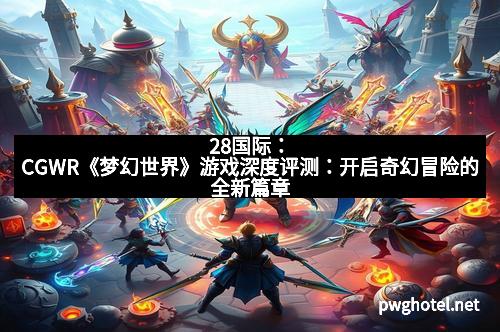28国际：CGWR《梦幻世界》游戏深度评测：开启奇幻冒险的全新篇章